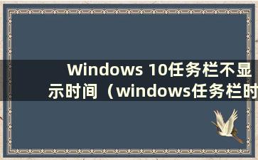 Windows 10任务栏不显示时间（windows任务栏时间不显示日期）